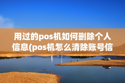 用过的pos机如何删除个人信息(pos机怎么清除账号信息) 用过的pos机如何删除个人信息(pos机怎么清除账号信息)
