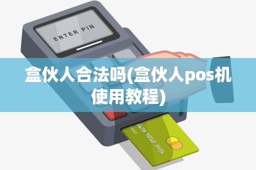 盒伙人合法吗(盒伙人pos机使用教程) 盒伙人合法吗(盒伙人pos机使用教程)