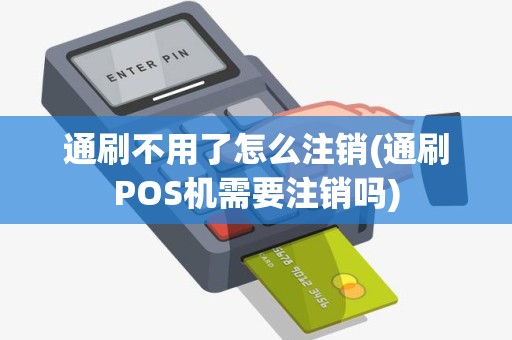 通刷不用了怎么注销(通刷POS机需要注销吗) 通刷不用了怎么注销(通刷POS机需要注销吗)