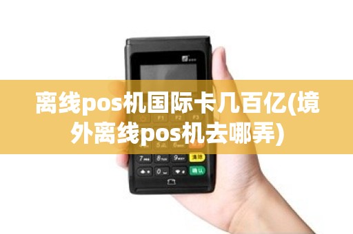 离线pos机国际卡几百亿(境外离线pos机去哪弄) 离线pos机国际卡几百亿(境外离线pos机去哪弄)
