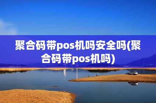 聚合码带pos机吗安全吗(聚合码带pos机吗) 聚合码带pos机吗安全吗(聚合码带pos机吗)