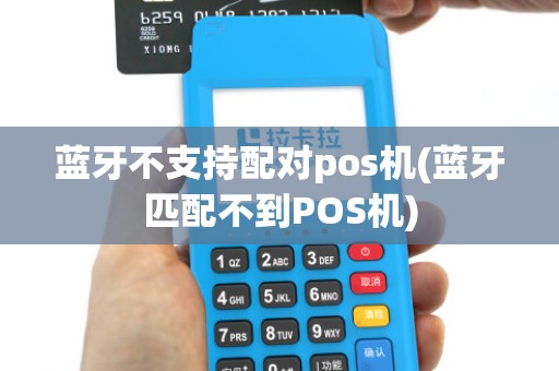蓝牙不支持配对pos机(蓝牙匹配不到POS机) 蓝牙不支持配对pos机(蓝牙匹配不到POS机)