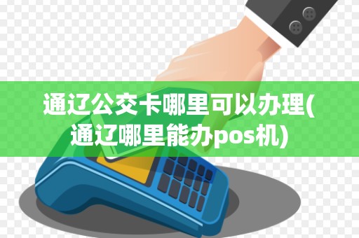 通辽公交卡哪里可以办理(通辽哪里能办pos机)