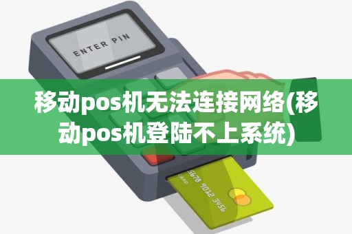 移动pos机无法连接网络(移动pos机登陆不上系统) 移动pos机无法连接网络(移动pos机登陆不上系统)