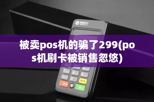 被卖pos机的骗了299(pos机刷卡被销售忽悠)