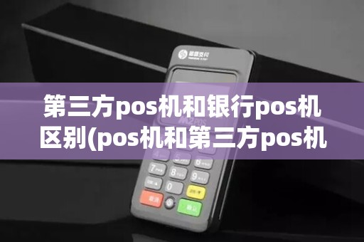 第三方pos机和银行pos机区别(pos机和第三方pos机) 第三方pos机和银行pos机区别(pos机和第三方pos机)