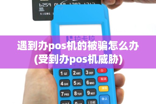 遇到办pos机的被骗怎么办(受到办pos机威胁) 遇到办pos机的被骗怎么办(受到办pos机威胁)