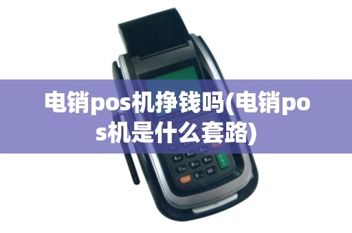 电销pos机挣钱吗(电销pos机是什么套路) 电销pos机挣钱吗(电销pos机是什么套路)
