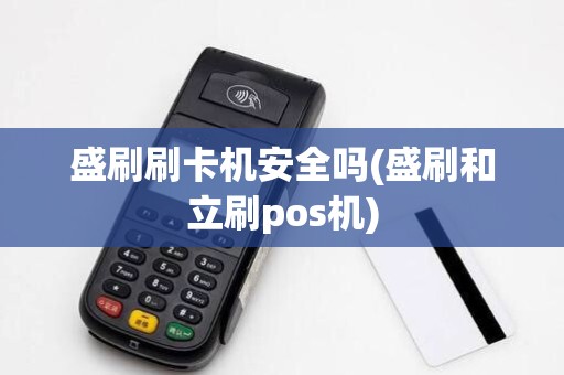 盛刷刷卡机安全吗(盛刷和立刷pos机)
