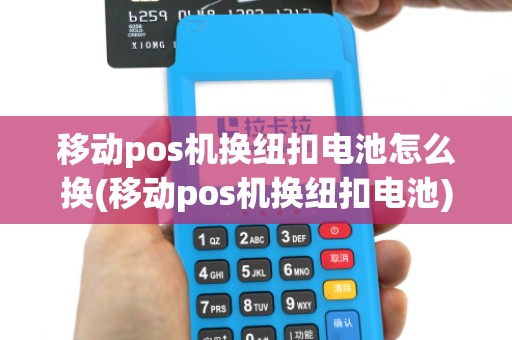 移动pos机换纽扣电池怎么换(移动pos机换纽扣电池) 移动pos机换纽扣电池怎么换(移动pos机换纽扣电池)