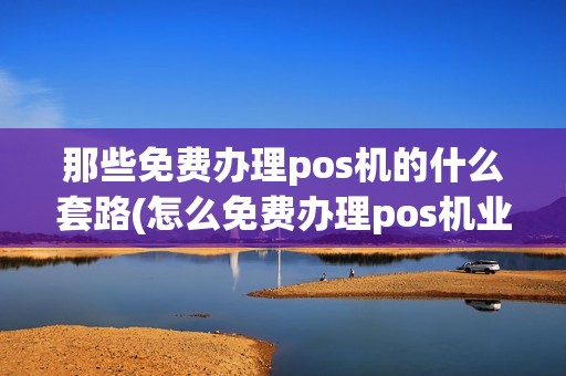 那些免费办理pos机的什么套路(怎么免费办理pos机业务) 那些免费办理pos机的什么套路(怎么免费办理pos机业务)