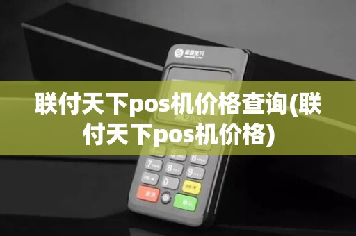 联付天下pos机价格查询(联付天下pos机价格) 联付天下pos机价格查询(联付天下pos机价格)