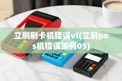立刷刷卡机错误vl(立刷pos机错误编码05) 立刷刷卡机错误vl(立刷pos机错误编码05)