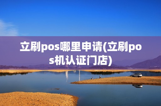 立刷pos哪里申请(立刷pos机认证门店) 立刷pos哪里申请(立刷pos机认证门店)