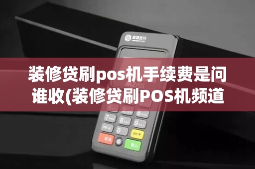 装修贷刷pos机手续费是问谁收(装修贷刷POS机频道刷)