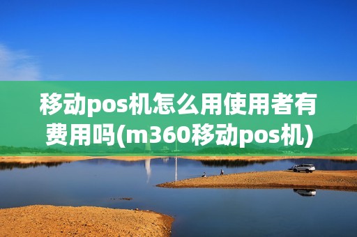 移动pos机怎么用使用者有费用吗(m360移动pos机) 移动pos机怎么用使用者有费用吗(m360移动pos机)