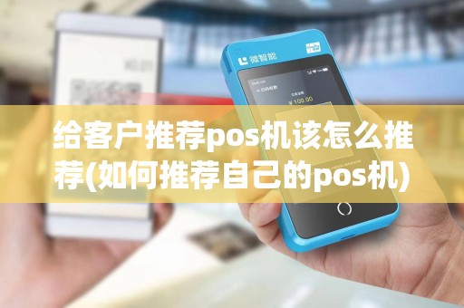 给客户推荐pos机该怎么推荐(如何推荐自己的pos机) 给客户推荐pos机该怎么推荐(如何推荐自己的pos机)