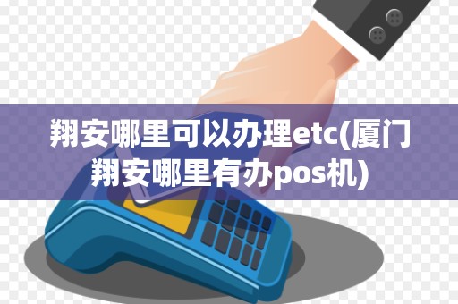 翔安哪里可以办理etc(厦门翔安哪里有办pos机) 翔安哪里可以办理etc(厦门翔安哪里有办pos机)