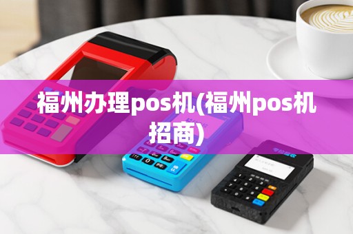 福州办理pos机(福州pos机招商) 福州办理pos机(福州pos机招商)
