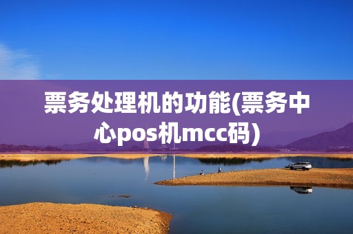 票务处理机的功能(票务中心pos机mcc码) 票务处理机的功能(票务中心pos机mcc码)