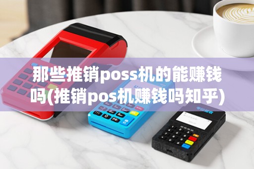 那些推销poss机的能赚钱吗(推销pos机赚钱吗知乎) 那些推销poss机的能赚钱吗(推销pos机赚钱吗知乎)