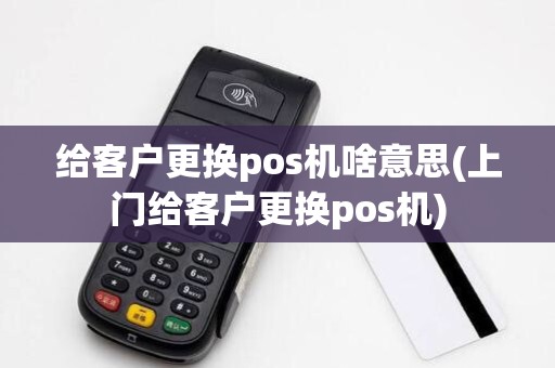 给客户更换pos机啥意思(上门给客户更换pos机) 给客户更换pos机啥意思(上门给客户更换pos机)