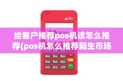 给客户推荐pos机该怎么推荐(pos机怎么推荐陌生市场) 给客户推荐pos机该怎么推荐(pos机怎么推荐陌生市场)