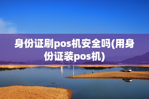 身份证刷pos机安全吗(用身份证装pos机) 身份证刷pos机安全吗(用身份证装pos机)