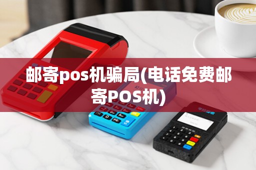 邮寄pos机骗局(电话免费邮寄POS机)