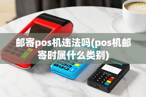 邮寄pos机违法吗(pos机邮寄时属什么类别) 邮寄pos机违法吗(pos机邮寄时属什么类别)