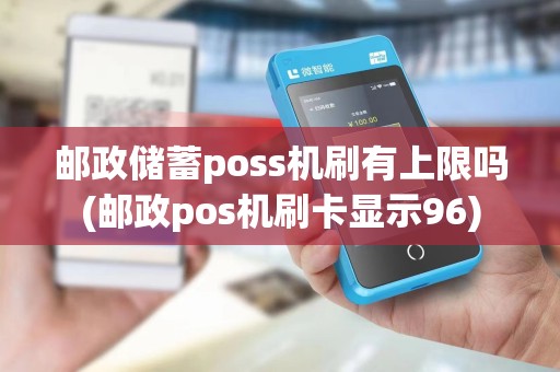 邮政储蓄poss机刷有上限吗(邮政pos机刷卡显示96)