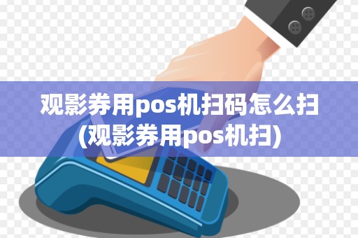 观影券用pos机扫码怎么扫(观影券用pos机扫) 观影券用pos机扫码怎么扫(观影券用pos机扫)