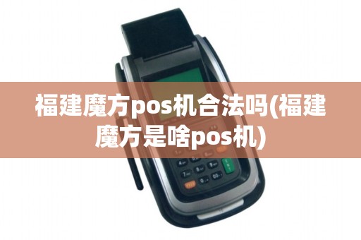 福建魔方pos机合法吗(福建魔方是啥pos机) 福建魔方pos机合法吗(福建魔方是啥pos机)