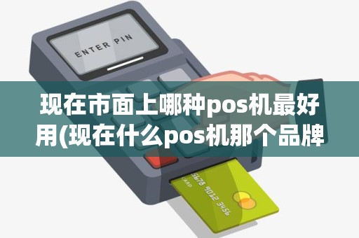 现在市面上哪种pos机最好用(现在什么pos机那个品牌好) 现在市面上哪种pos机最好用(现在什么pos机那个品牌好)