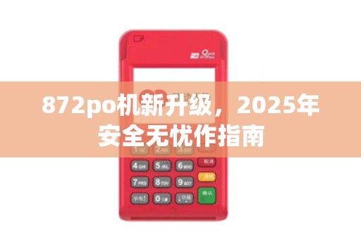 872po机新升级,2025年安全无忧作指南 872po机新升级,2025年安全无忧作指南