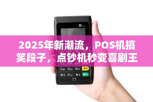2025年新潮流,POS机搞笑段子,点钞机秒变喜剧王! 2025年新潮流,POS机搞笑段子,点钞机秒变喜剧王!