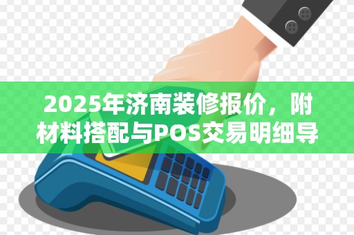 2025年济南装修报价,附材料搭配与POS交易明细导出攻略 2025年济南装修报价,附材料搭配与POS交易明细导出攻略