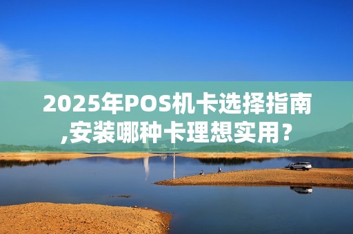 2025年POS机卡选择指南,安装哪种卡理想实用? 2025年POS机卡选择指南,安装哪种卡理想实用?