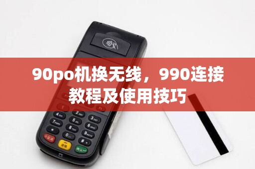 90po机换无线,990连接教程及使用技巧 90po机换无线,990连接教程及使用技巧