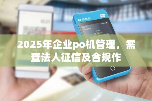 2025年企业po机管理，需查法人征信及合规作
