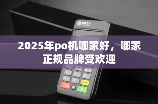 2025年po机哪家好,哪家正规品牌受欢迎 2025年po机哪家好,哪家正规品牌受欢迎