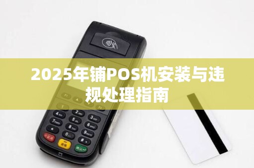 2025年铺POS机安装与违规处理指南 2025年铺POS机安装与违规处理指南