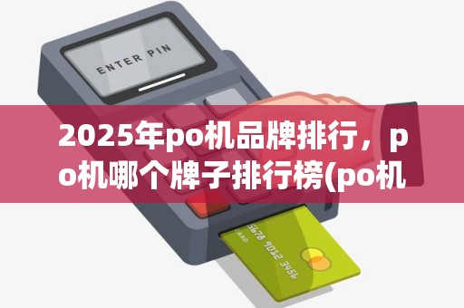 2025年po机品牌排行,po机哪个牌子排行榜(po机那个品牌好)优势 2025年po机品牌排行,po机哪个牌子排行榜(po机那个品牌好)优势
