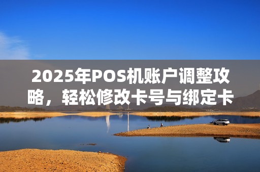 2025年POS机账户调整攻略,轻松修改卡号与绑定卡 2025年POS机账户调整攻略,轻松修改卡号与绑定卡