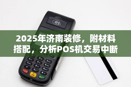 2025年济南装修,附材料搭配,分析POS机交易中断原因 2025年济南装修,附材料搭配,分析POS机交易中断原因