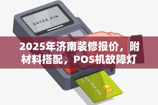 2025年济南装修报价,附材料搭配,POS机故障灯 2025年济南装修报价,附材料搭配,POS机故障灯