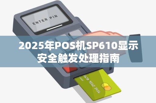 2025年POS机SP610显示安全触发处理指南 2025年POS机SP610显示安全触发处理指南
