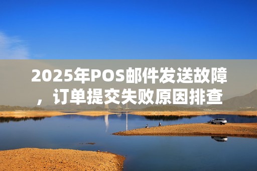 2025年POS邮件发送故障，订单提交失败原因排查