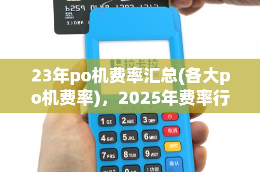 23年po机费率汇总(各大po机费率),2025年费率行情 23年po机费率汇总(各大po机费率),2025年费率行情