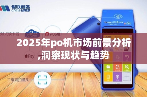 2025年po机市场前景分析,洞察现状与趋势 2025年po机市场前景分析,洞察现状与趋势